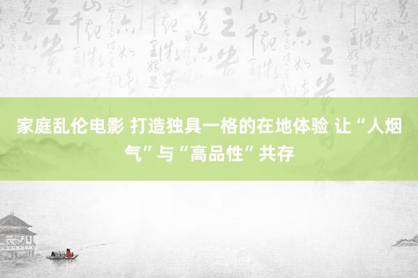 家庭乱伦电影 打造独具一格的在地体验 让“人烟气”与“高品性”共存