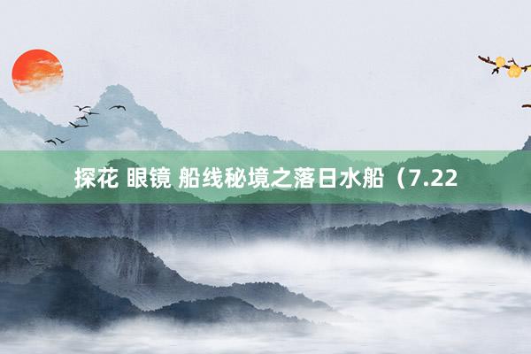 探花 眼镜 船线秘境之落日水船（7.22