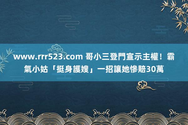 www.rrr523.com 哥小三登門宣示主權！霸氣小姑「挺身護嫂」　一招讓她慘賠30萬