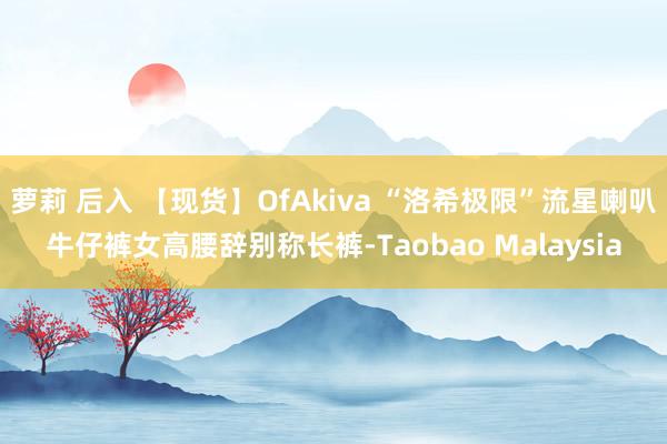 萝莉 后入 【现货】OfAkiva “洛希极限”流星喇叭牛仔裤女高腰辞别称长裤-Taobao Malaysia