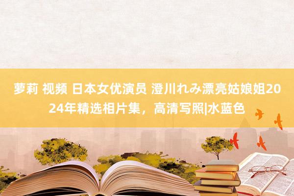 萝莉 视频 日本女优演员 澄川れみ漂亮姑娘姐2024年精选相片集，高清写照|水蓝色