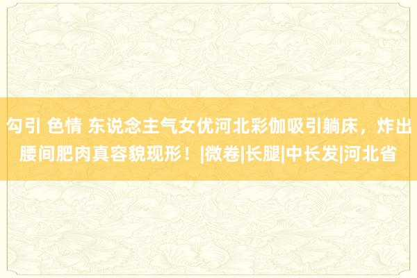 勾引 色情 东说念主气女优河北彩伽吸引躺床，炸出腰间肥肉真容貌现形！|微卷|长腿|中长发|河北省