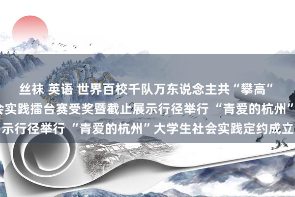 丝袜 英语 世界百校千队万东说念主共“攀高” 2024年暑期大学生社会实践擂台赛受奖暨截止展示行径举行 “青爱的杭州”大学生社会实践定约成立