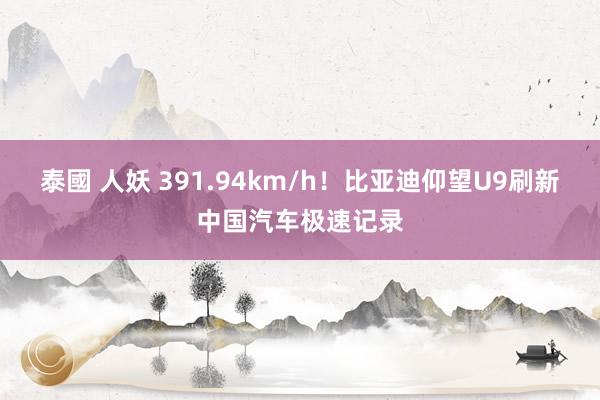 泰國 人妖 391.94km/h！比亚迪仰望U9刷新中国汽车极速记录