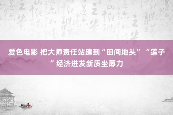 爱色电影 把大师责任站建到“田间地头” “莲子”经济迸发新质坐蓐力