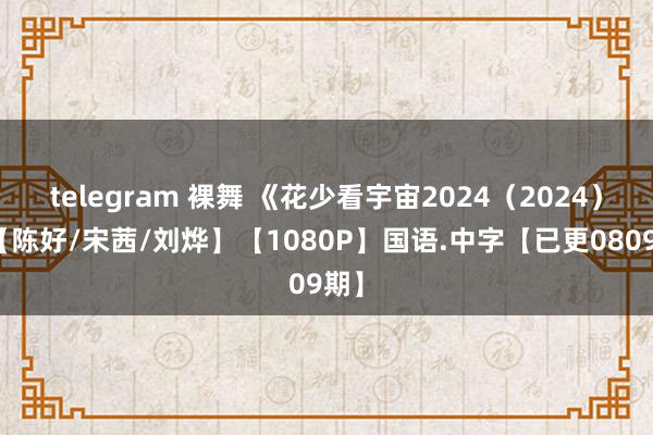 telegram 裸舞 《花少看宇宙2024（2024）》【陈好/宋茜/刘烨】【1080P】国语.中字【已更0809期】