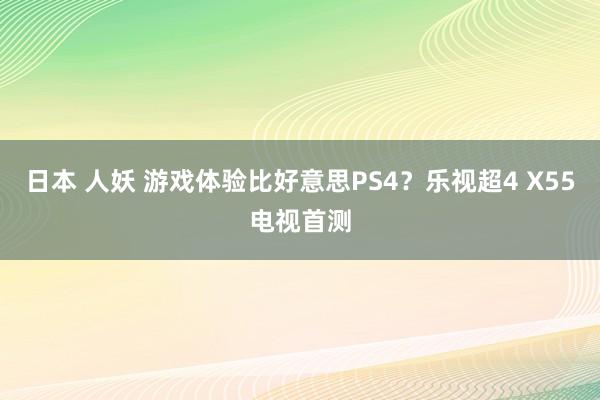 日本 人妖 游戏体验比好意思PS4？乐视超4 X55电视首测