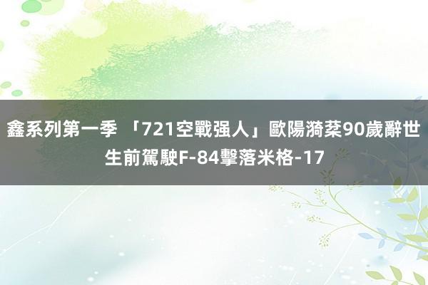 鑫系列第一季 「721空戰强人」歐陽漪棻90歲辭世　生前駕駛F-84擊落米格-17