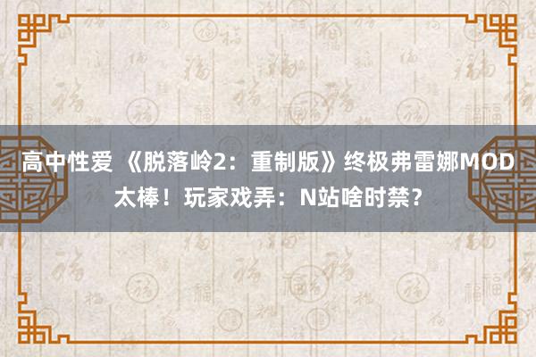 高中性爱 《脱落岭2：重制版》终极弗雷娜MOD太棒！玩家戏弄：N站啥时禁？