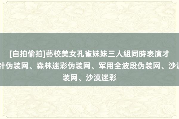 [自拍偷拍]藝校美女孔雀妹妹三人組同時表演才藝 松针伪装网、森林迷彩伪装网、军用全波段伪装网、沙漠迷彩