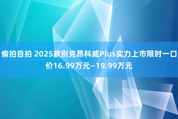 偷拍自拍 2025款别克昂科威Plus实力上市限时一口价16.99万元—19.99万元