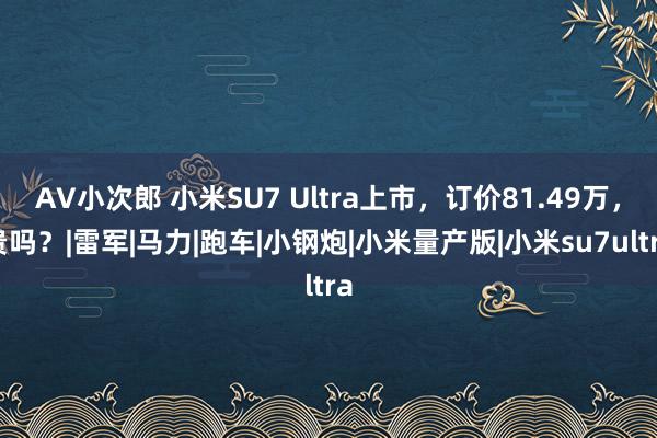 AV小次郎 小米SU7 Ultra上市，订价81.49万，贵吗？|雷军|马力|跑车|小钢炮|小米量产版|小米su7ultra