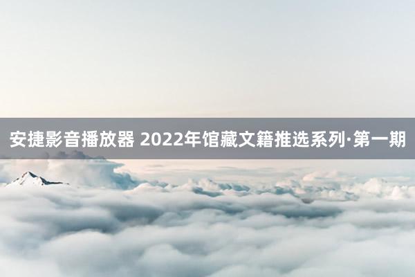 安捷影音播放器 2022年馆藏文籍推选系列·第一期