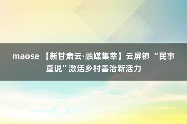 maose 【新甘肃云·融媒集萃】云屏镇 “民事直说”激活乡村善治新活力