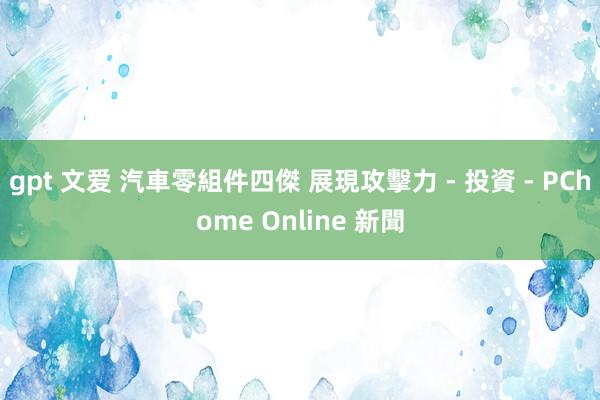 gpt 文爱 汽車零組件四傑 展現攻擊力 - 投資 - PChome Online 新聞