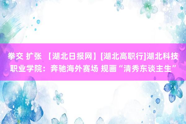 拳交 扩张 【湖北日报网】[湖北高职行]湖北科技职业学院：奔驰海外赛场 规画“清秀东谈主生”