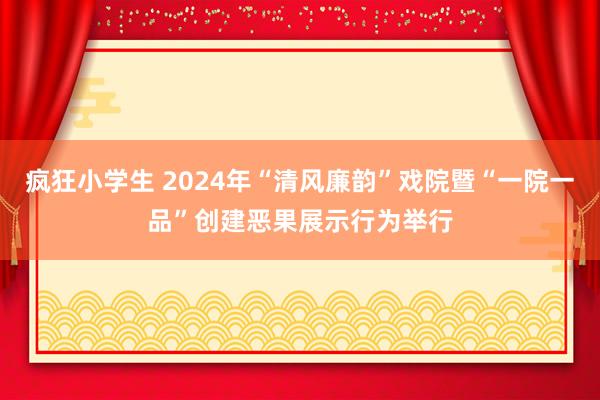 疯狂小学生 2024年“清风廉韵”戏院暨“一院一品”创建恶果展示行为举行