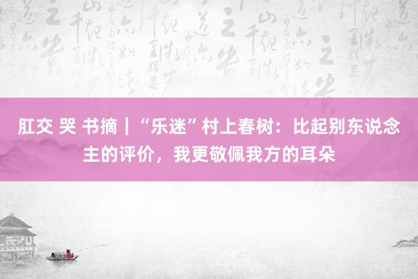 肛交 哭 书摘｜“乐迷”村上春树：比起别东说念主的评价，我更敬佩我方的耳朵